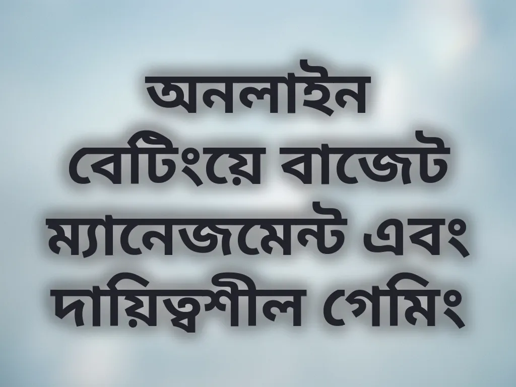 অনলাইন বেটিংয়ে বাজেট ম্যানেজমেন্ট এবং দায়িত্বশীল গেমিং